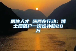 留住人才 陕西在行动：博士后落户一次性补助20万