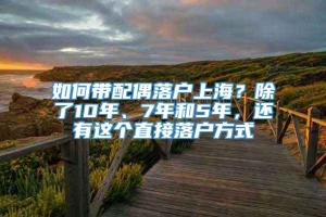 如何带配偶落户上海？除了10年、7年和5年，还有这个直接落户方式