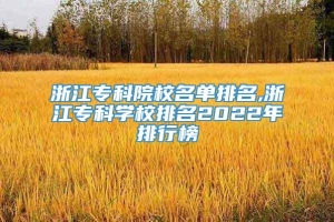 浙江专科院校名单排名,浙江专科学校排名2022年排行榜