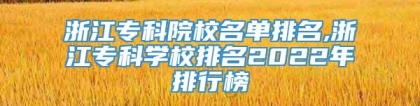 浙江专科院校名单排名,浙江专科学校排名2022年排行榜