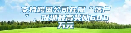 支持跨国公司在深“落户”，深圳最高奖励600万元