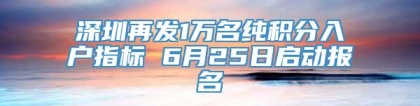 深圳再发1万名纯积分入户指标 6月25日启动报名