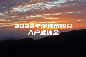 2022年深圳市积分入户退休金