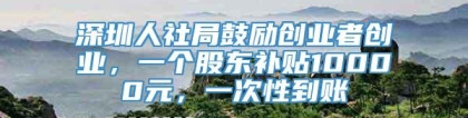 深圳人社局鼓励创业者创业，一个股东补贴10000元，一次性到账