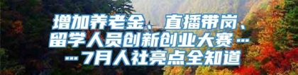 增加养老金、直播带岗、留学人员创新创业大赛……7月人社亮点全知道