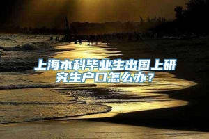 上海本科毕业生出国上研究生户口怎么办？