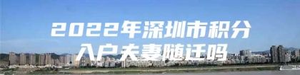 2022年深圳市积分入户夫妻随迁吗