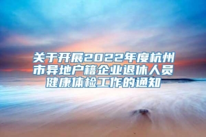 关于开展2022年度杭州市异地户籍企业退休人员健康体检工作的通知