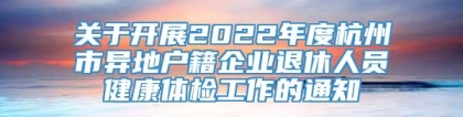 关于开展2022年度杭州市异地户籍企业退休人员健康体检工作的通知