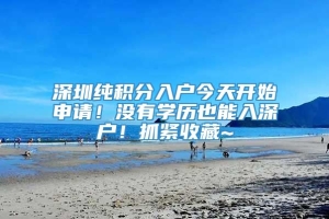 深圳纯积分入户今天开始申请！没有学历也能入深户！抓紧收藏~