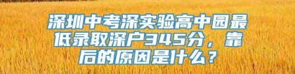 深圳中考深实验高中园最低录取深户345分，靠后的原因是什么？