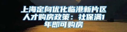 上海定向优化临港新片区人才购房政策：社保满1年即可购房