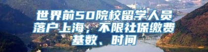 世界前50院校留学人员落户上海，不限社保缴费基数、时间