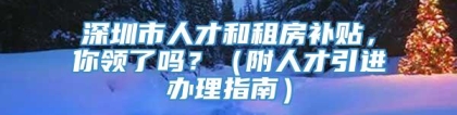 深圳市人才和租房补贴，你领了吗？（附人才引进办理指南）