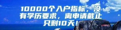 10000个入户指标，没有学历要求，离申请截止只剩10天！