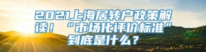 2021上海居转户政策解读！“市场化评价标准”到底是什么？