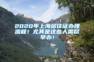 2020年上海居住证办理流程！尤其是这些人需尽早办！