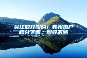 吴江放开限购！苏州落户积分下调，利好不断