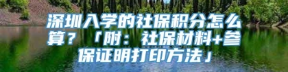 深圳入学的社保积分怎么算？「附：社保材料+参保证明打印方法」