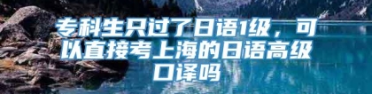 专科生只过了日语1级，可以直接考上海的日语高级口译吗