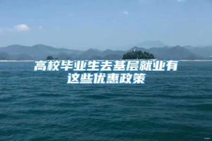 高校毕业生去基层就业有这些优惠政策