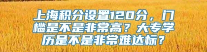 上海积分设置120分，门槛是不是非常高？大专学历是不是非常难达标？