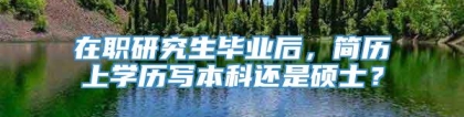 在职研究生毕业后，简历上学历写本科还是硕士？