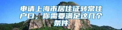 申请上海市居住证转常住户口，你需要满足这几个条件