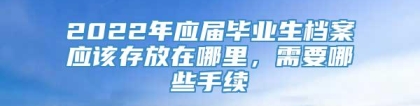 2022年应届毕业生档案应该存放在哪里，需要哪些手续