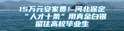 15万元安家费！河北保定“人才十条”用真金白银留住高校毕业生