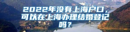 2022年没有上海户口，可以在上海办理结婚登记吗？