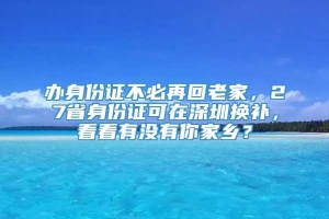 办身份证不必再回老家，27省身份证可在深圳换补，看看有没有你家乡？