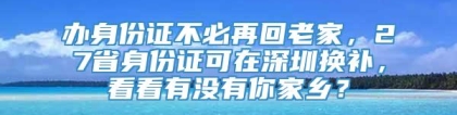 办身份证不必再回老家，27省身份证可在深圳换补，看看有没有你家乡？