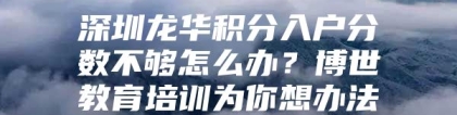 深圳龙华积分入户分数不够怎么办？博世教育培训为你想办法