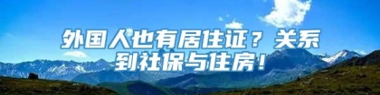 外国人也有居住证？关系到社保与住房！