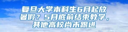 复旦大学本科生6月起放暑假？5月底前结束教学，其他高校尚未跟进