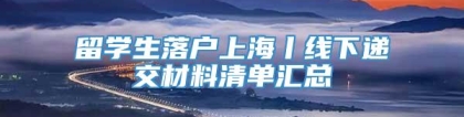 留学生落户上海丨线下递交材料清单汇总