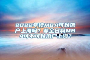 2022年读MBA可以落户上海吗？非全日制MBA可不可以落户上海？