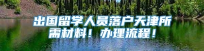 出国留学人员落户天津所需材料！办理流程！