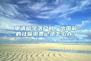 申请留学落户时，出国前的社保缴费记录怎么办？