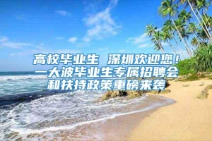 高校毕业生 深圳欢迎您！一大波毕业生专属招聘会和扶持政策重磅来袭