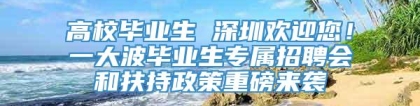 高校毕业生 深圳欢迎您！一大波毕业生专属招聘会和扶持政策重磅来袭