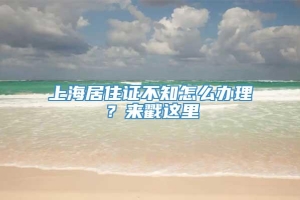 上海居住证不知怎么办理？来戳这里