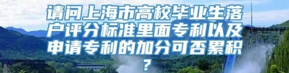 请问上海市高校毕业生落户评分标准里面专利以及申请专利的加分可否累积？