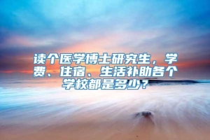 读个医学博士研究生，学费、住宿、生活补助各个学校都是多少？