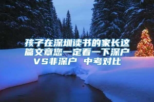 孩子在深圳读书的家长这篇文章您一定看一下深户VS非深户 中考对比