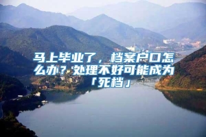 马上毕业了，档案户口怎么办？处理不好可能成为「死档」