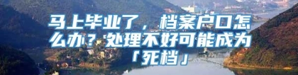 马上毕业了，档案户口怎么办？处理不好可能成为「死档」