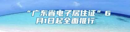 “广东省电子居住证”6月1日起全面推行