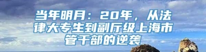 当年明月：20年，从法律大专生到副厅级上海市管干部的逆袭